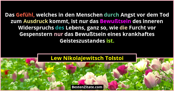 Das Gefühl, welches in den Menschen durch Angst vor dem Tod zum Ausdruck kommt, ist nur das Bewußtsein des inneren Widers... - Lew Nikolajewitsch Tolstoi
