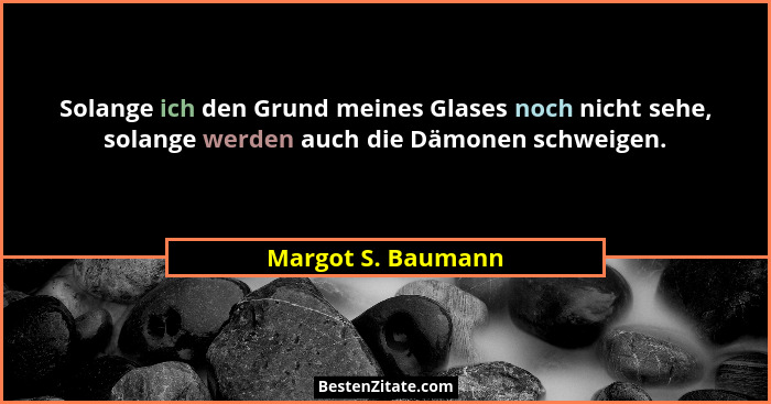 Solange ich den Grund meines Glases noch nicht sehe, solange werden auch die Dämonen schweigen.... - Margot S. Baumann