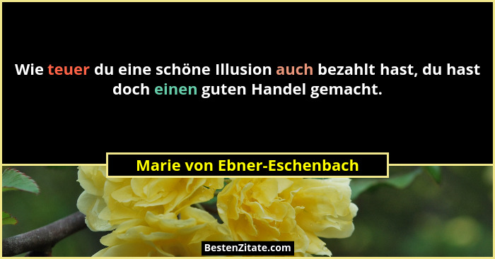 Wie teuer du eine schöne Illusion auch bezahlt hast, du hast doch einen guten Handel gemacht.... - Marie von Ebner-Eschenbach