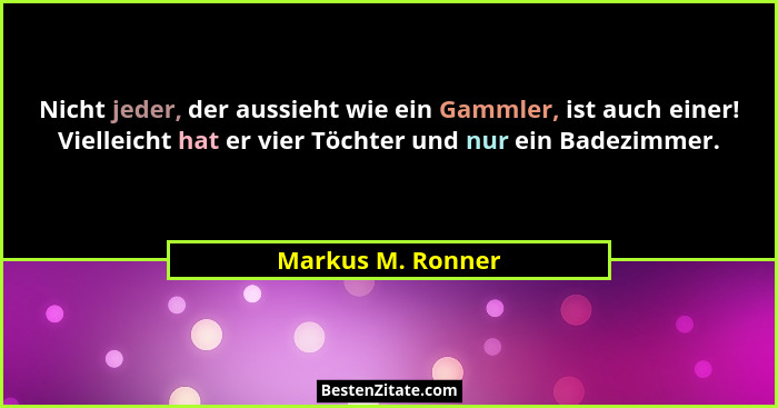 Nicht jeder, der aussieht wie ein Gammler, ist auch einer! Vielleicht hat er vier Töchter und nur ein Badezimmer.... - Markus M. Ronner