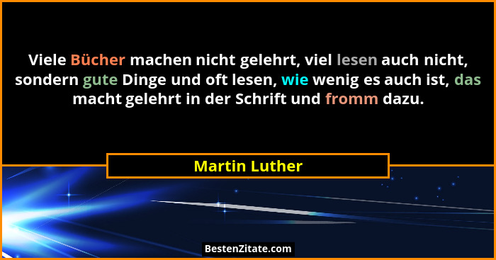 Viele Bücher machen nicht gelehrt, viel lesen auch nicht, sondern gute Dinge und oft lesen, wie wenig es auch ist, das macht gelehrt i... - Martin Luther