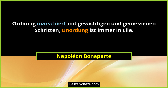 Ordnung marschiert mit gewichtigen und gemessenen Schritten, Unordung ist immer in Eile.... - Napoléon Bonaparte