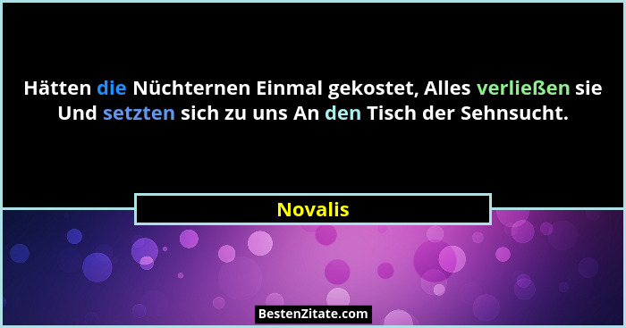 Hätten die Nüchternen Einmal gekostet, Alles verließen sie Und setzten sich zu uns An den Tisch der Sehnsucht.... - Novalis