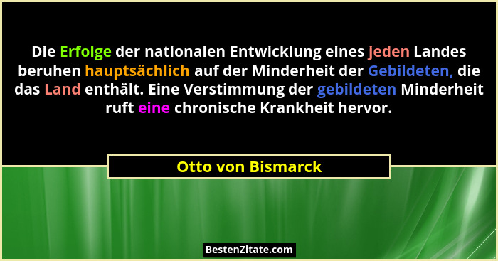 Die Erfolge der nationalen Entwicklung eines jeden Landes beruhen hauptsächlich auf der Minderheit der Gebildeten, die das Land en... - Otto von Bismarck