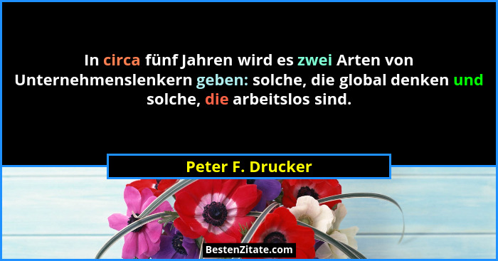 In circa fünf Jahren wird es zwei Arten von Unternehmenslenkern geben: solche, die global denken und solche, die arbeitslos sind.... - Peter F. Drucker