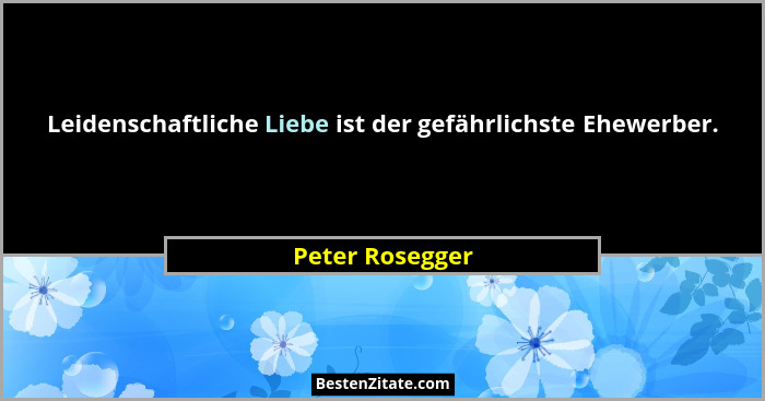Leidenschaftliche Liebe ist der gefährlichste Ehewerber.... - Peter Rosegger