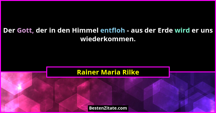 Der Gott, der in den Himmel entfloh - aus der Erde wird er uns wiederkommen.... - Rainer Maria Rilke