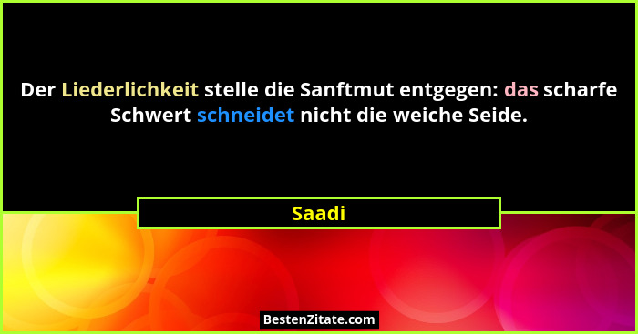 Der Liederlichkeit stelle die Sanftmut entgegen: das scharfe Schwert schneidet nicht die weiche Seide.... - Saadi