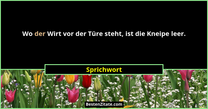 Wo der Wirt vor der Türe steht, ist die Kneipe leer.... - Sprichwort