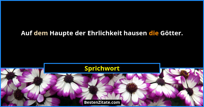 Auf dem Haupte der Ehrlichkeit hausen die Götter.... - Sprichwort