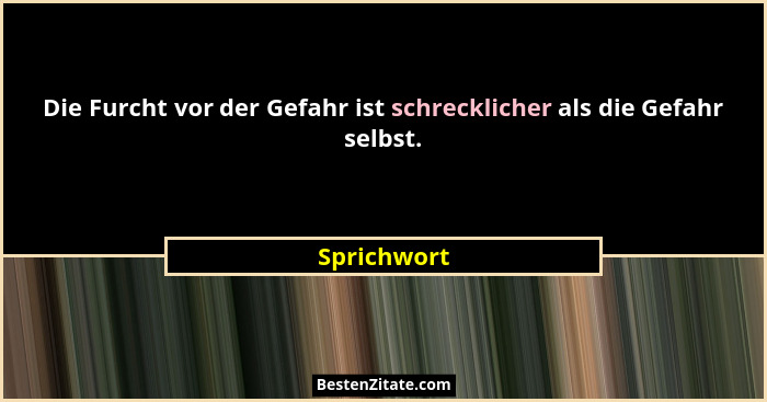 Die Furcht vor der Gefahr ist schrecklicher als die Gefahr selbst.... - Sprichwort