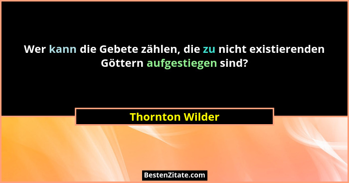 Wer kann die Gebete zählen, die zu nicht existierenden Göttern aufgestiegen sind?... - Thornton Wilder