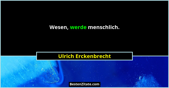 Wesen, werde menschlich.... - Ulrich Erckenbrecht