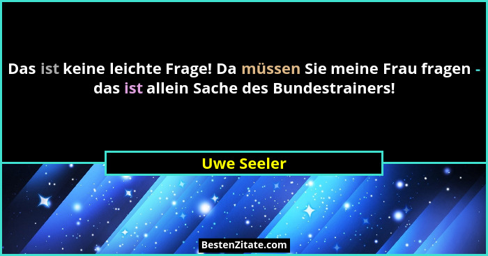 Das ist keine leichte Frage! Da müssen Sie meine Frau fragen - das ist allein Sache des Bundestrainers!... - Uwe Seeler