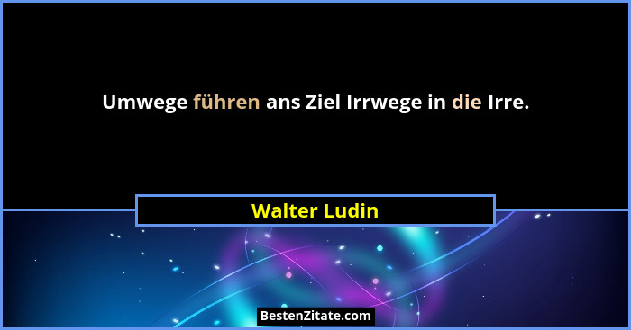 Umwege führen ans Ziel Irrwege in die Irre.... - Walter Ludin