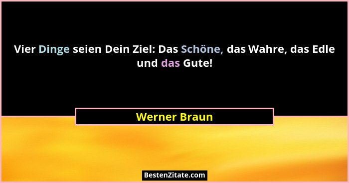 Vier Dinge seien Dein Ziel: Das Schöne, das Wahre, das Edle und das Gute!... - Werner Braun