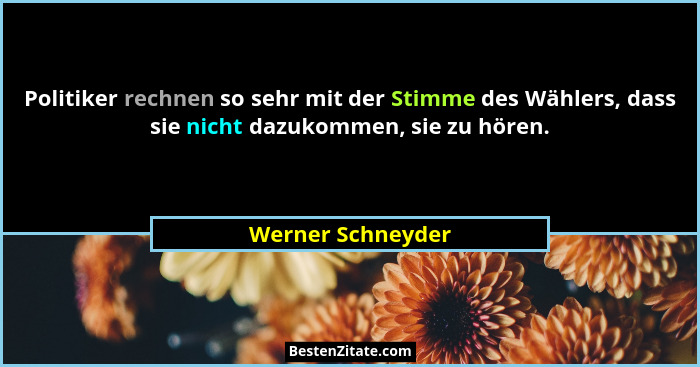 Politiker rechnen so sehr mit der Stimme des Wählers, dass sie nicht dazukommen, sie zu hören.... - Werner Schneyder