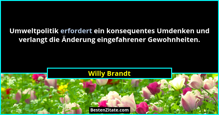 Umweltpolitik erfordert ein konsequentes Umdenken und verlangt die Änderung eingefahrener Gewohnheiten.... - Willy Brandt