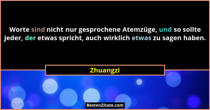 Worte sind nicht nur gesprochene Atemzüge, und so sollte jeder, der etwas spricht, auch wirklich etwas zu sagen haben.... - Zhuangzi