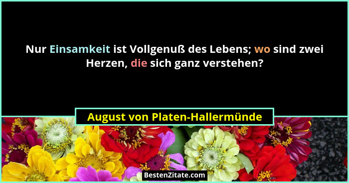 Nur Einsamkeit ist Vollgenuß des Lebens; wo sind zwei Herzen, die sich ganz verstehen?... - August von Platen-Hallermünde