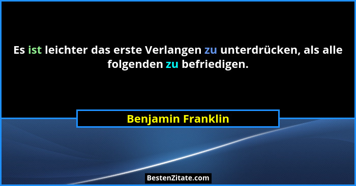 Es ist leichter das erste Verlangen zu unterdrücken, als alle folgenden zu befriedigen.... - Benjamin Franklin