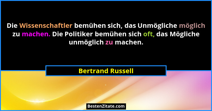 Die Wissenschaftler bemühen sich, das Unmögliche möglich zu machen. Die Politiker bemühen sich oft, das Mögliche unmöglich zu mache... - Bertrand Russell