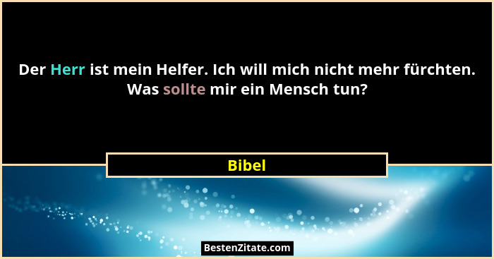 Der Herr ist mein Helfer. Ich will mich nicht mehr fürchten. Was sollte mir ein Mensch tun?... - Bibel