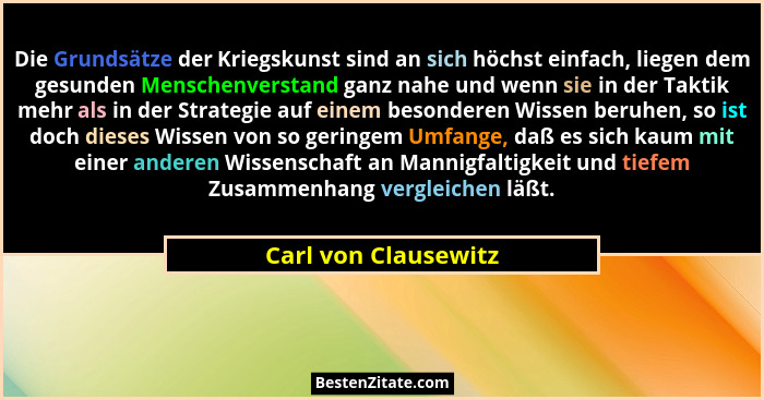 Die Grundsätze der Kriegskunst sind an sich höchst einfach, liegen dem gesunden Menschenverstand ganz nahe und wenn sie in der T... - Carl von Clausewitz