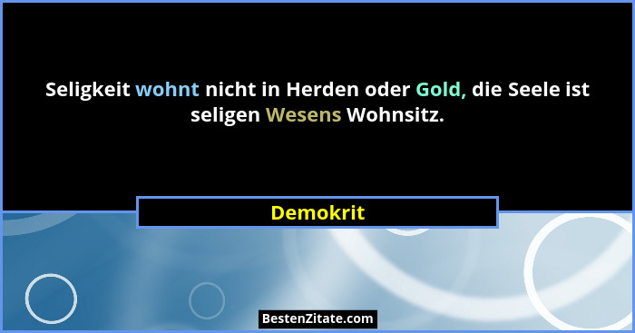 Seligkeit wohnt nicht in Herden oder Gold, die Seele ist seligen Wesens Wohnsitz.... - Demokrit