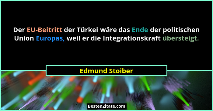 Der EU-Beitritt der Türkei wäre das Ende der politischen Union Europas, weil er die Integrationskraft übersteigt.... - Edmund Stoiber