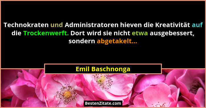 Technokraten und Administratoren hieven die Kreativität auf die Trockenwerft. Dort wird sie nicht etwa ausgebessert, sondern abgetak... - Emil Baschnonga