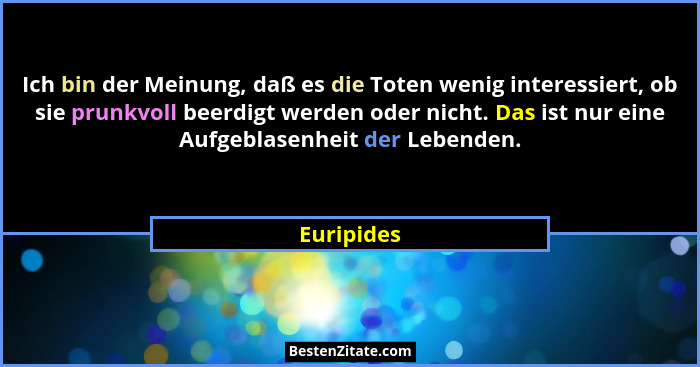 Ich bin der Meinung, daß es die Toten wenig interessiert, ob sie prunkvoll beerdigt werden oder nicht. Das ist nur eine Aufgeblasenheit de... - Euripides