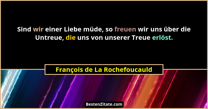 Sind wir einer Liebe müde, so freuen wir uns über die Untreue, die uns von unserer Treue erlöst.... - François de La Rochefoucauld