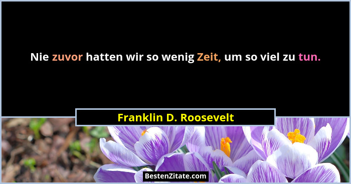 Nie zuvor hatten wir so wenig Zeit, um so viel zu tun.... - Franklin D. Roosevelt