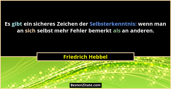 Es gibt ein sicheres Zeichen der Selbsterkenntnis: wenn man an sich selbst mehr Fehler bemerkt als an anderen.... - Friedrich Hebbel