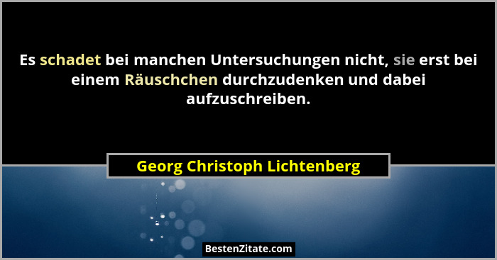 Es schadet bei manchen Untersuchungen nicht, sie erst bei einem Räuschchen durchzudenken und dabei aufzuschreiben.... - Georg Christoph Lichtenberg
