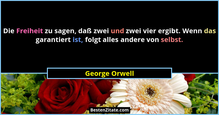 Die Freiheit zu sagen, daß zwei und zwei vier ergibt. Wenn das garantiert ist, folgt alles andere von selbst.... - George Orwell