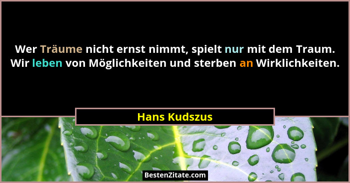 Wer Träume nicht ernst nimmt, spielt nur mit dem Traum. Wir leben von Möglichkeiten und sterben an Wirklichkeiten.... - Hans Kudszus