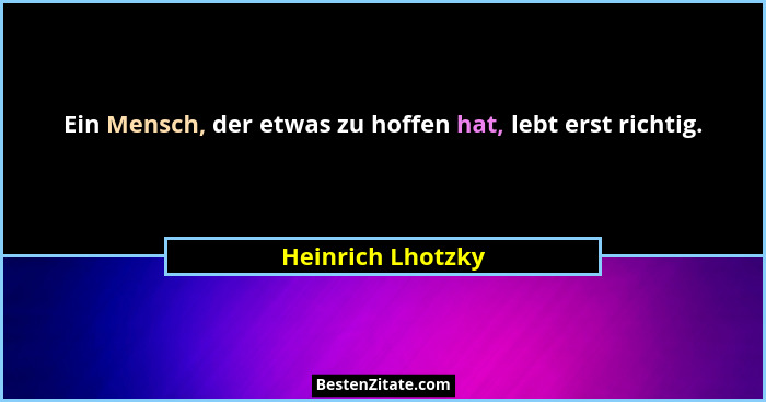 Ein Mensch, der etwas zu hoffen hat, lebt erst richtig.... - Heinrich Lhotzky