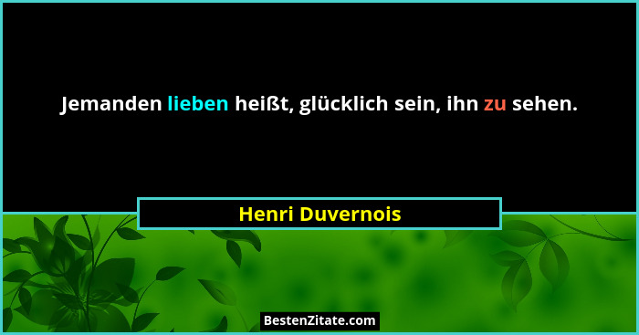 Jemanden lieben heißt, glücklich sein, ihn zu sehen.... - Henri Duvernois