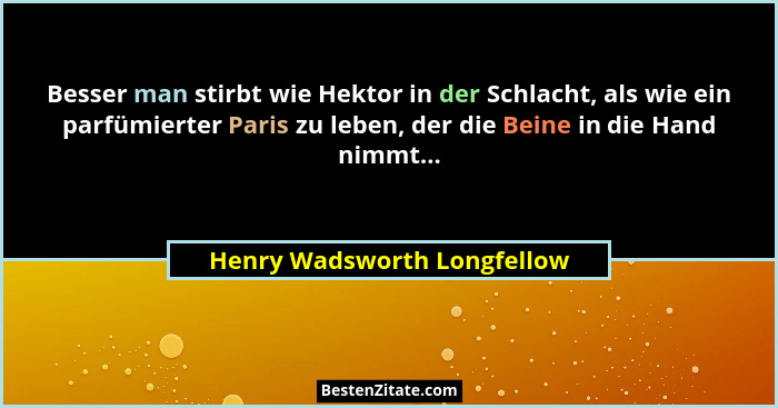 Besser man stirbt wie Hektor in der Schlacht, als wie ein parfümierter Paris zu leben, der die Beine in die Hand nimmt...... - Henry Wadsworth Longfellow