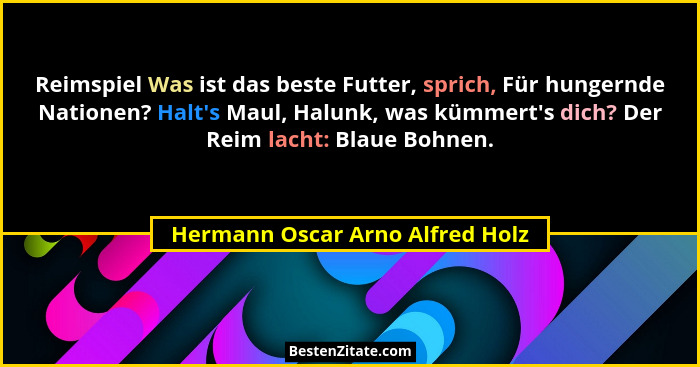 Reimspiel Was ist das beste Futter, sprich, Für hungernde Nationen? Halt's Maul, Halunk, was kümmert's dich?... - Hermann Oscar Arno Alfred Holz