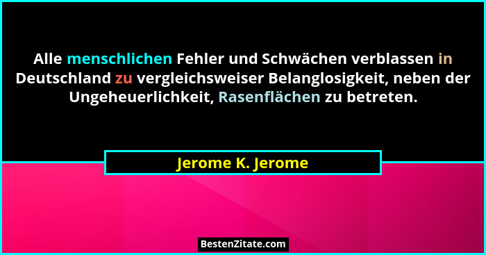 Alle menschlichen Fehler und Schwächen verblassen in Deutschland zu vergleichsweiser Belanglosigkeit, neben der Ungeheuerlichkeit,... - Jerome K. Jerome