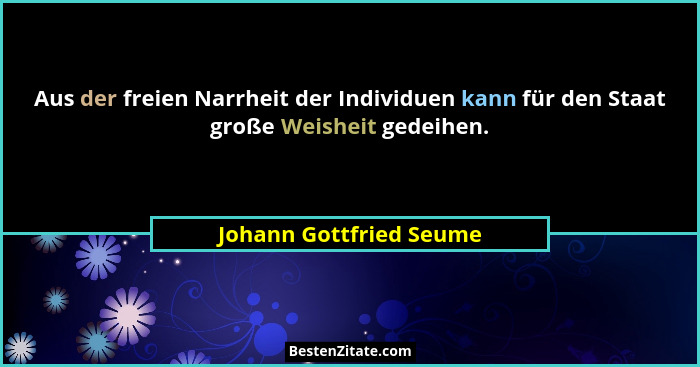 Aus der freien Narrheit der Individuen kann für den Staat große Weisheit gedeihen.... - Johann Gottfried Seume
