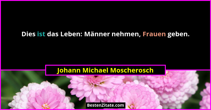 Dies ist das Leben: Männer nehmen, Frauen geben.... - Johann Michael Moscherosch