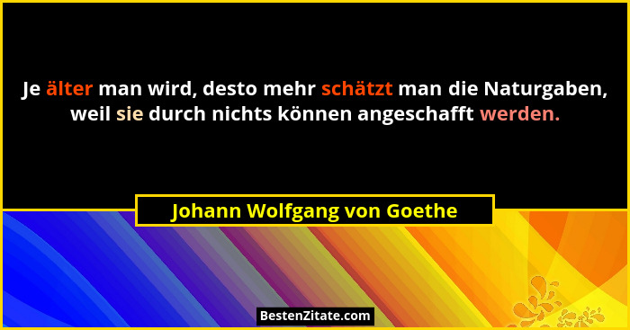 Je älter man wird, desto mehr schätzt man die Naturgaben, weil sie durch nichts können angeschafft werden.... - Johann Wolfgang von Goethe
