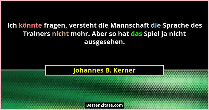 Ich könnte fragen, versteht die Mannschaft die Sprache des Trainers nicht mehr. Aber so hat das Spiel ja nicht ausgesehen.... - Johannes B. Kerner
