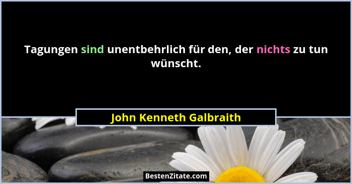 Tagungen sind unentbehrlich für den, der nichts zu tun wünscht.... - John Kenneth Galbraith
