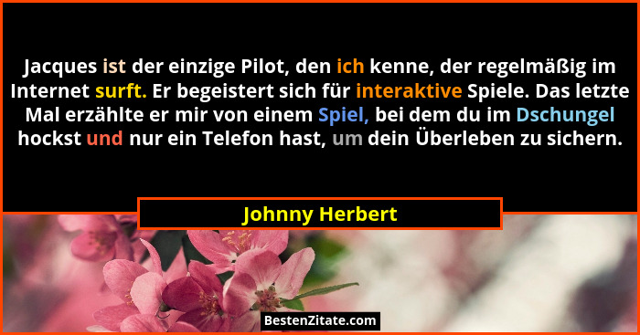 Jacques ist der einzige Pilot, den ich kenne, der regelmäßig im Internet surft. Er begeistert sich für interaktive Spiele. Das letzte... - Johnny Herbert