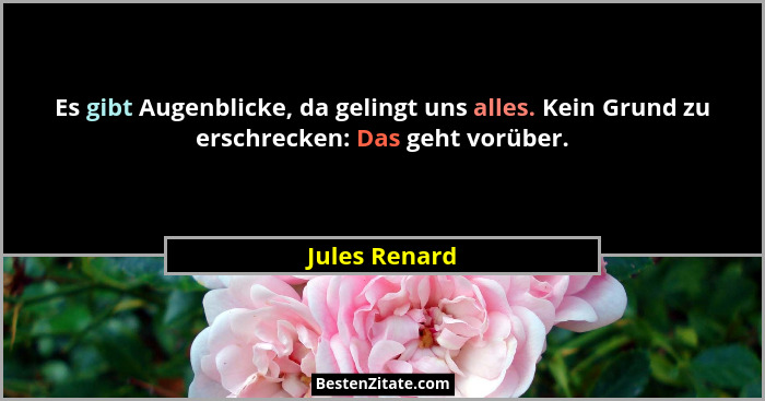 Es gibt Augenblicke, da gelingt uns alles. Kein Grund zu erschrecken: Das geht vorüber.... - Jules Renard
